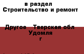  в раздел : Строительство и ремонт » Другое . Тверская обл.,Удомля г.